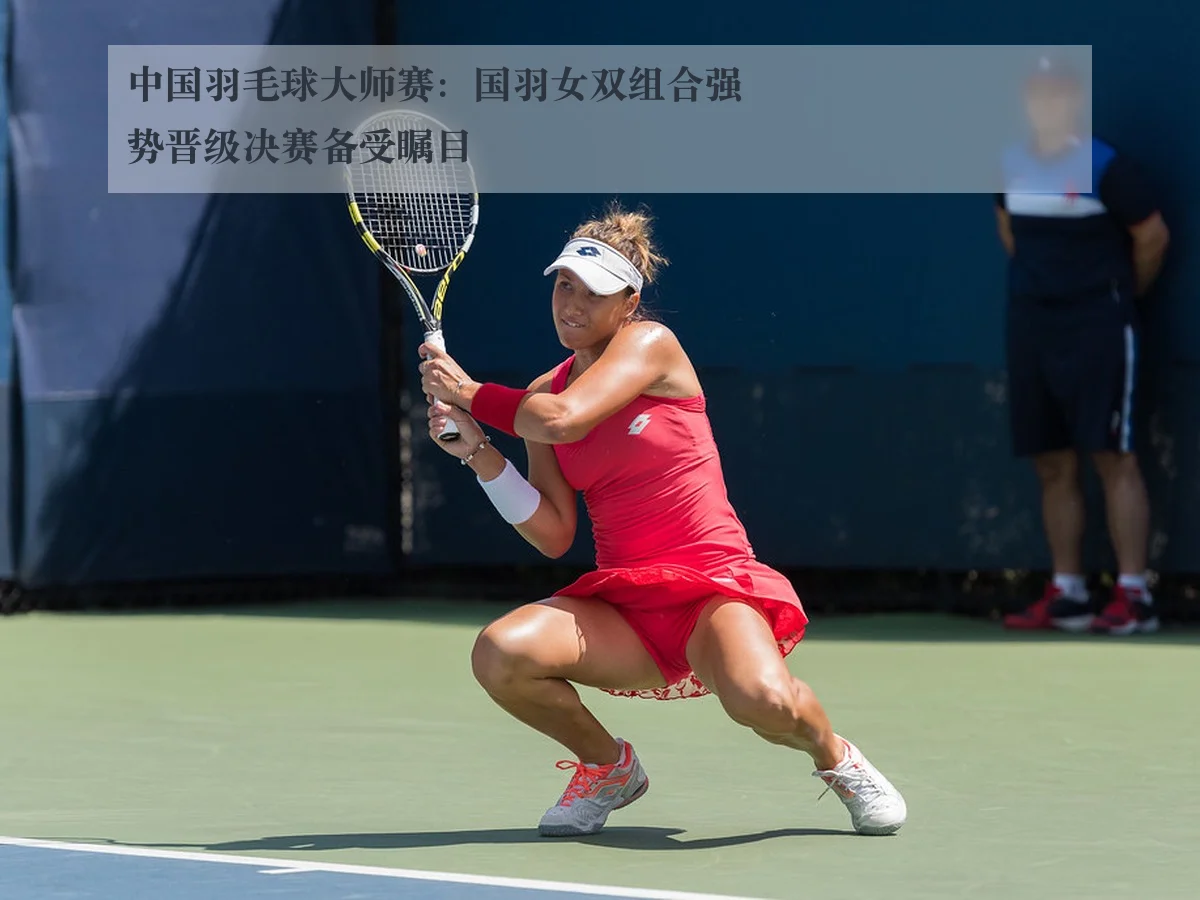 中国羽毛球大师赛：国羽女双组合强势晋级决赛备受瞩目